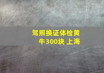 驾照换证体检黄牛300块 上海